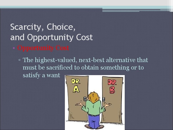 Scarcity, Choice, and Opportunity Cost • Opportunity Cost ▫ The highest-valued, next-best alternative that