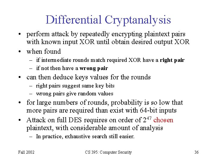 Differential Cryptanalysis • perform attack by repeatedly encrypting plaintext pairs with known input XOR Differential Cryptanalysis • perform attack by repeatedly encrypting plaintext pairs with known input XOR