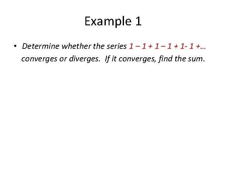 Example 1 • Determine whether the series 1 – 1 + 1 - 1