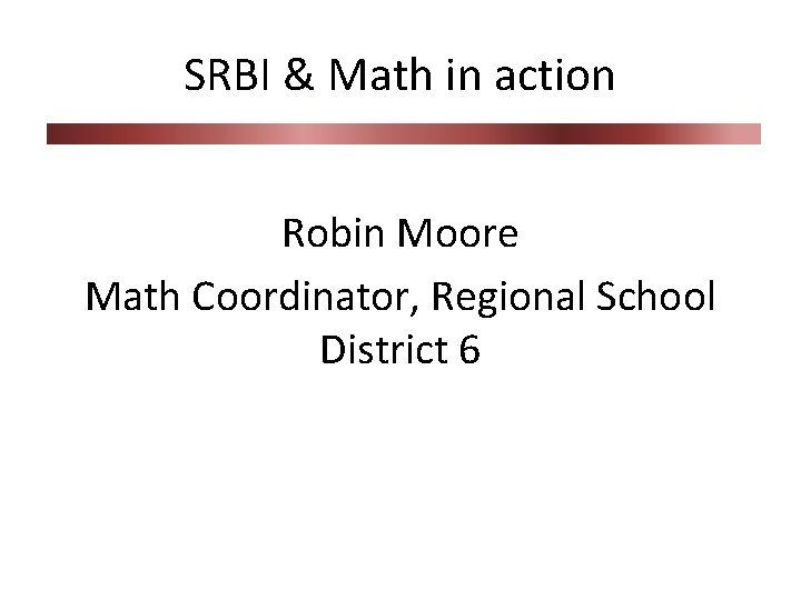 SRBI & Math in action Robin Moore Math Coordinator, Regional School District 6 