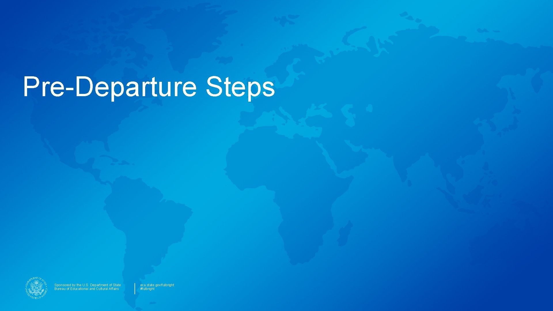 Pre-Departure Steps Sponsored by the U. S. Department of State Bureau of Educational and