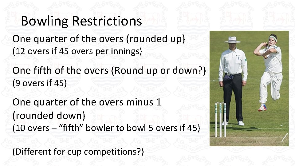 Bowling Restrictions One quarter of the overs (rounded up) (12 overs if 45 overs Bowling Restrictions One quarter of the overs (rounded up) (12 overs if 45 overs