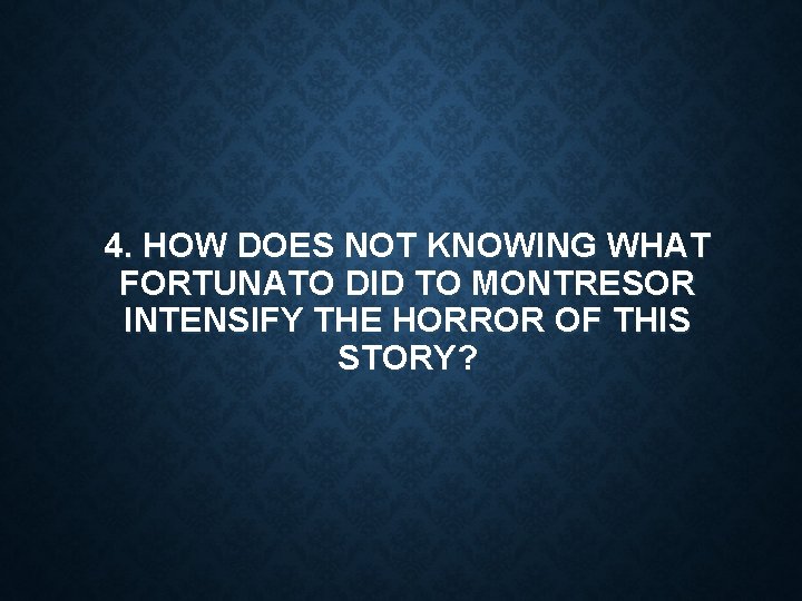 4. HOW DOES NOT KNOWING WHAT FORTUNATO DID TO MONTRESOR INTENSIFY THE HORROR OF