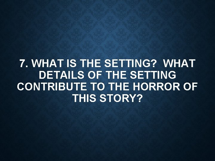 7. WHAT IS THE SETTING? WHAT DETAILS OF THE SETTING CONTRIBUTE TO THE HORROR
