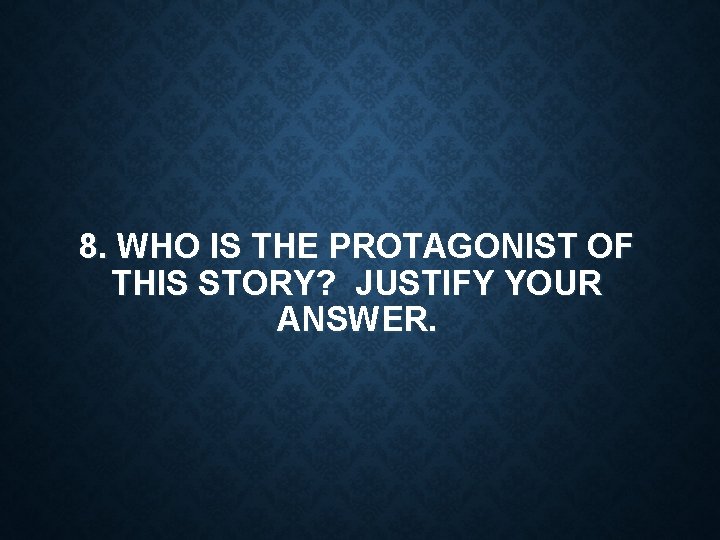 8. WHO IS THE PROTAGONIST OF THIS STORY? JUSTIFY YOUR ANSWER. 