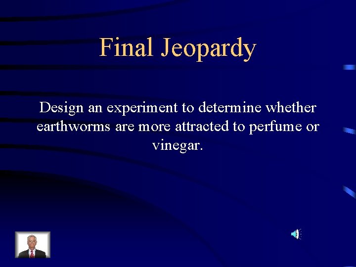 Final Jeopardy Design an experiment to determine whether earthworms are more attracted to perfume