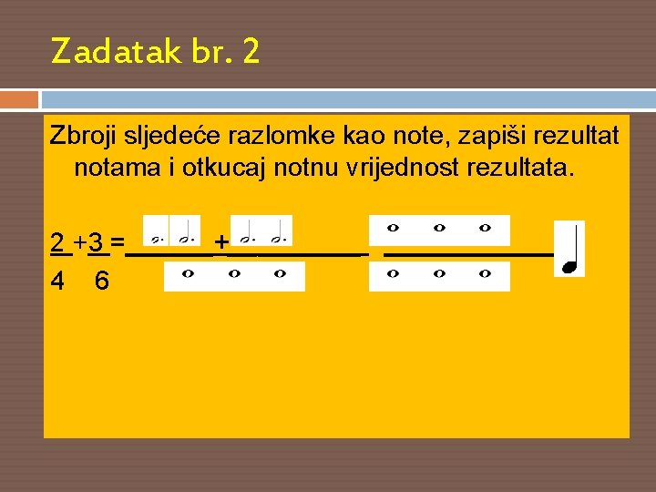 Zadatak br. 2 Zbroji sljedeće razlomke kao note, zapiši rezultat notama i otkucaj notnu