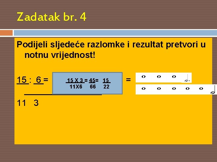 Zadatak br. 4 Podijeli sljedeće razlomke i rezultat pretvori u notnu vrijednost! 15 X