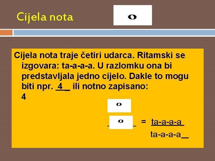 Cijela nota traje četiri udarca. Ritamski se izgovara: ta-a-a-a. U razlomku ona bi predstavljala