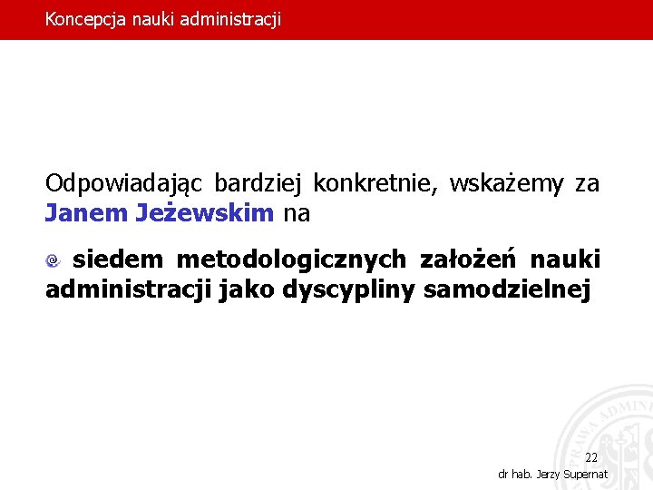 Koncepcja nauki administracji Odpowiadając bardziej konkretnie, wskażemy za Janem Jeżewskim na siedem metodologicznych założeń