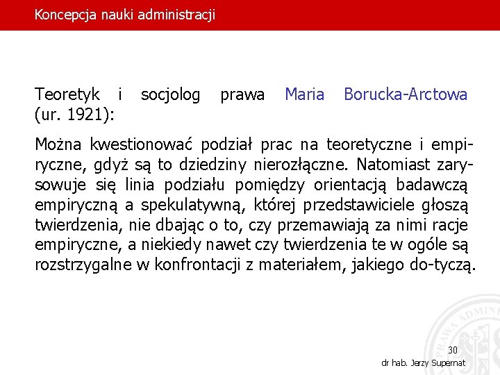 Koncepcja nauki administracji Teoretyk i (ur. 1921): socjolog prawa Maria Borucka-Arctowa Można kwestionować podział