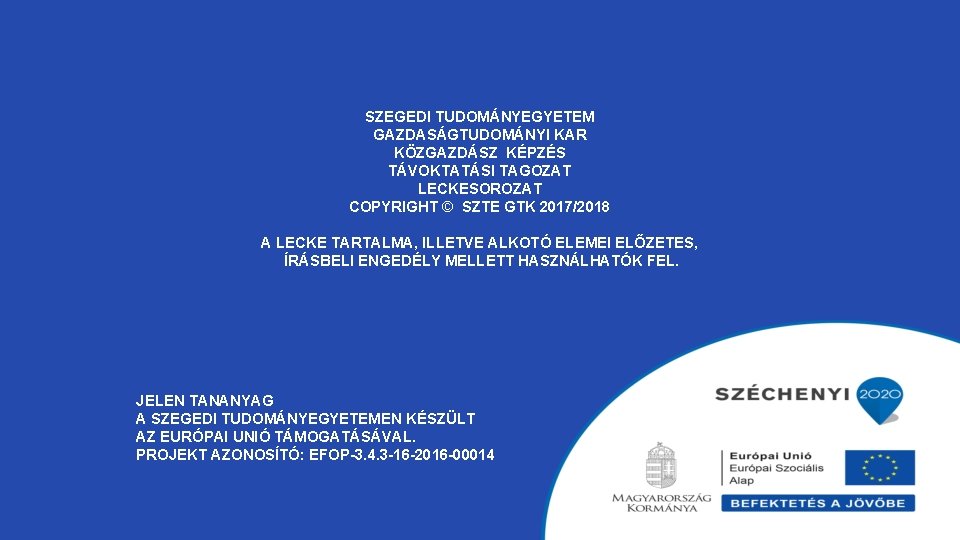 SZEGEDI TUDOMÁNYEGYETEM GAZDASÁGTUDOMÁNYI KAR KÖZGAZDÁSZ KÉPZÉS TÁVOKTATÁSI TAGOZAT LECKESOROZAT COPYRIGHT © SZTE GTK 2017/2018