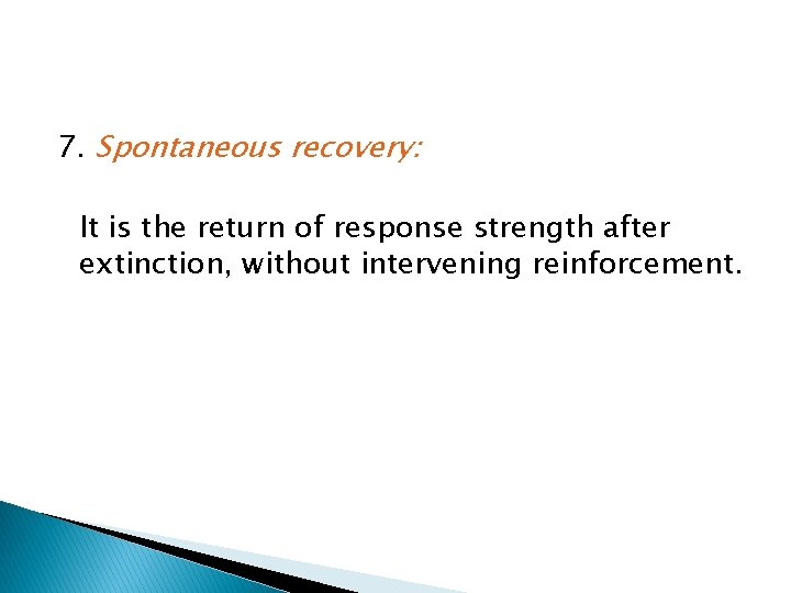 7. Spontaneous recovery: It is the return of response strength after extinction, without intervening 7. Spontaneous recovery: It is the return of response strength after extinction, without intervening