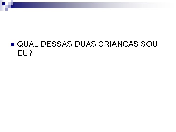 n QUAL DESSAS DUAS CRIANÇAS SOU EU? 