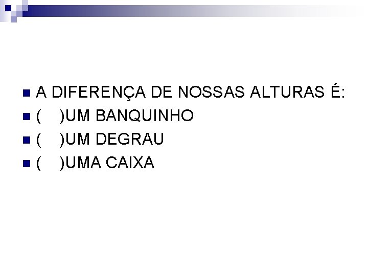 A DIFERENÇA DE NOSSAS ALTURAS É: n ( )UM BANQUINHO n ( )UM DEGRAU