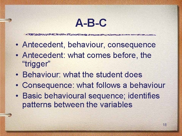 A-B-C • Antecedent, behaviour, consequence • Antecedent: what comes before, the “trigger” • Behaviour: