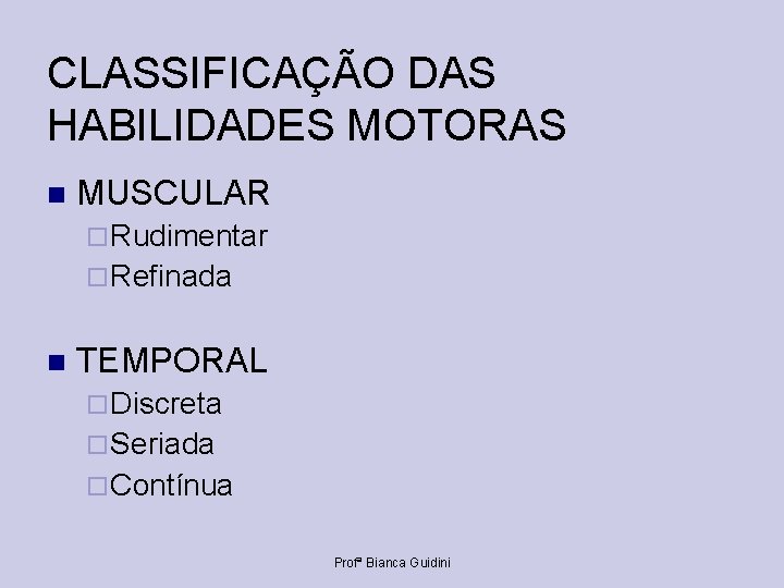 CLASSIFICAÇÃO DAS HABILIDADES MOTORAS MUSCULAR Rudimentar Refinada TEMPORAL Discreta Seriada Contínua Profª Bianca Guidini