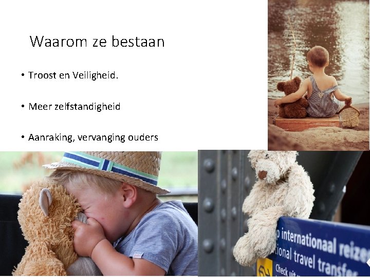 Waarom ze bestaan • Troost en Veiligheid. • Meer zelfstandigheid • Aanraking, vervanging ouders