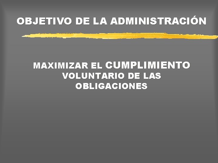 OBJETIVO DE LA ADMINISTRACIÓN MAXIMIZAR EL CUMPLIMIENTO VOLUNTARIO DE LAS OBLIGACIONES 