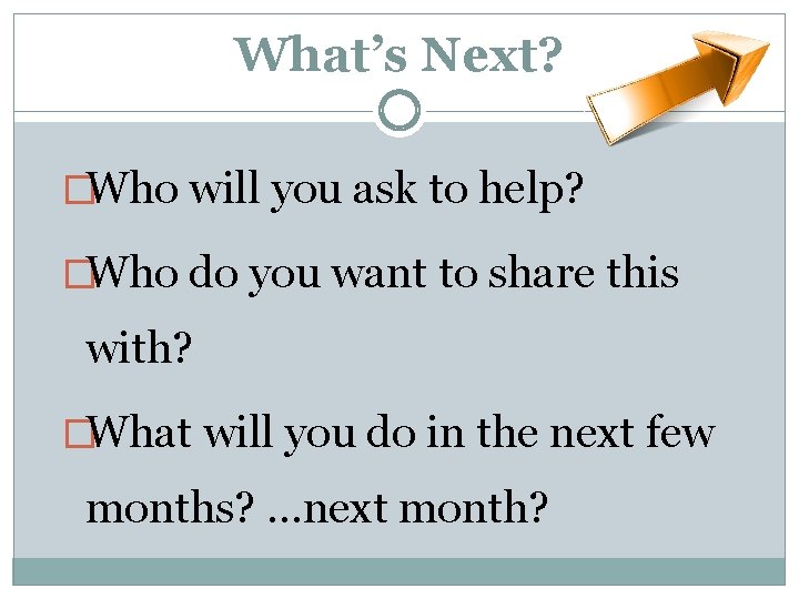 What’s Next? �Who will you ask to help? �Who do you want to share