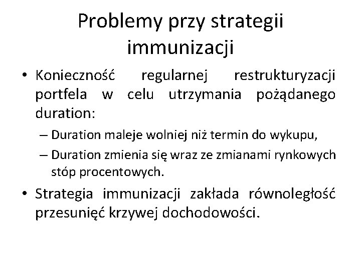 Problemy przy strategii immunizacji • Konieczność regularnej restrukturyzacji portfela w celu utrzymania pożądanego duration: