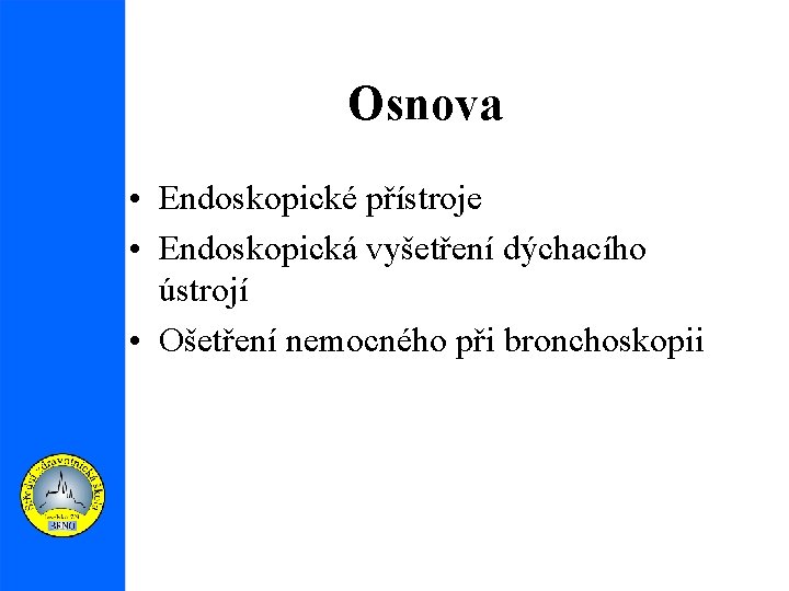 Osnova • Endoskopické přístroje • Endoskopická vyšetření dýchacího ústrojí • Ošetření nemocného při bronchoskopii