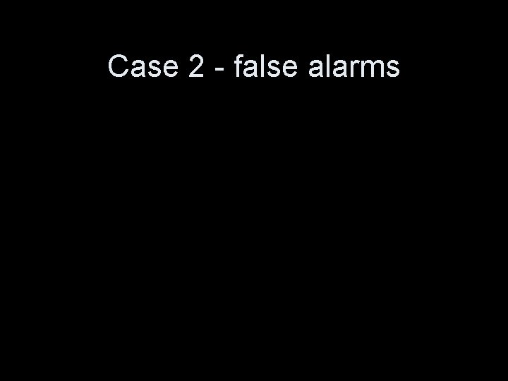 Case 2 - false alarms 
