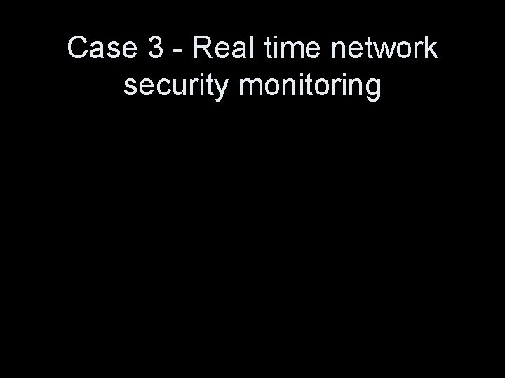 Case 3 - Real time network security monitoring 