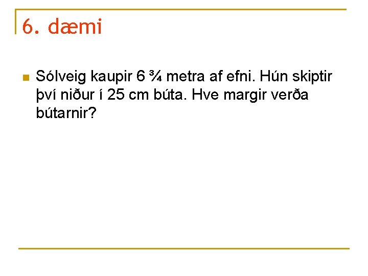 6. dæmi n Sólveig kaupir 6 ¾ metra af efni. Hún skiptir því niður