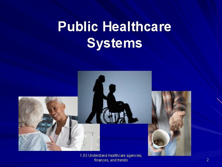 Public Healthcare Systems 1. 03 Understand healthcare agencies, finances, and trends 2 