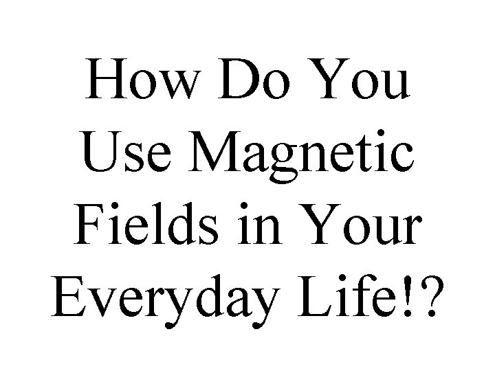 How Do You Use Magnetic Fields in Your Everyday Life!? 