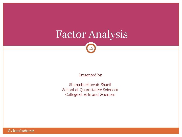 Factor Analysis 12 Presented by Shamshuritawati Sharif School of Quantitative Sciences College of Arts