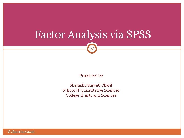 Factor Analysis via SPSS 38 Presented by Shamshuritawati Sharif School of Quantitative Sciences College