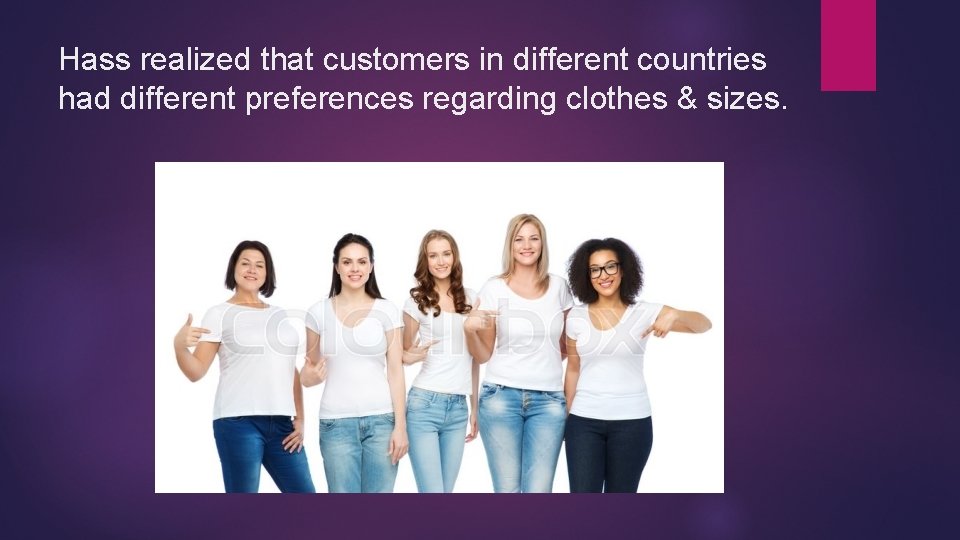 Hass realized that customers in different countries had different preferences regarding clothes & sizes.