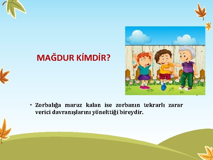 MAĞDUR KİMDİR? • Zorbalığa maruz kalan ise zorbanın tekrarlı zarar verici davranışlarını yönelttiği bireydir.