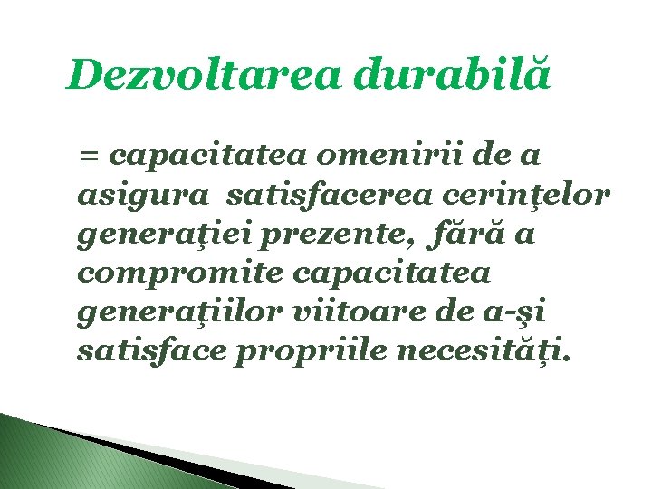 Dezvoltarea durabilă = capacitatea omenirii de a asigura satisfacerea cerinţelor generaţiei prezente, fără a