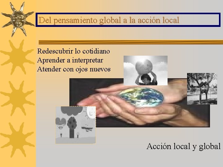 Del pensamiento global a la acción local Redescubrir lo cotidiano Aprender a interpretar Atender