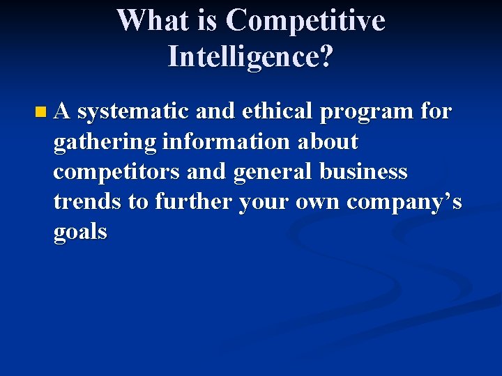 What is Competitive Intelligence? n A systematic and ethical program for gathering information about