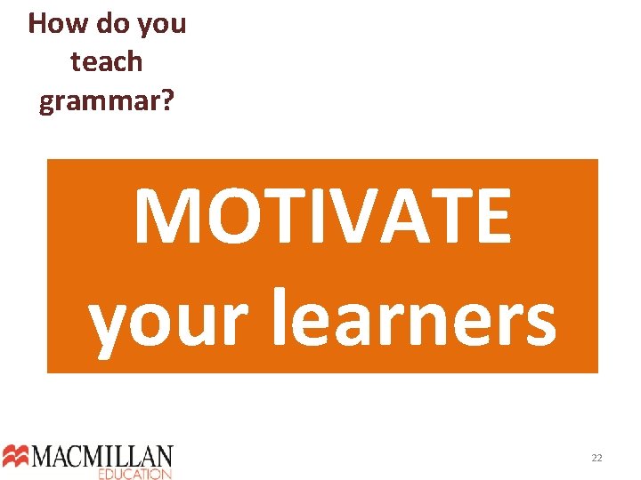 How do you teach grammar? MOTIVATE your learners 22  How do you teach grammar? MOTIVATE your learners 22
