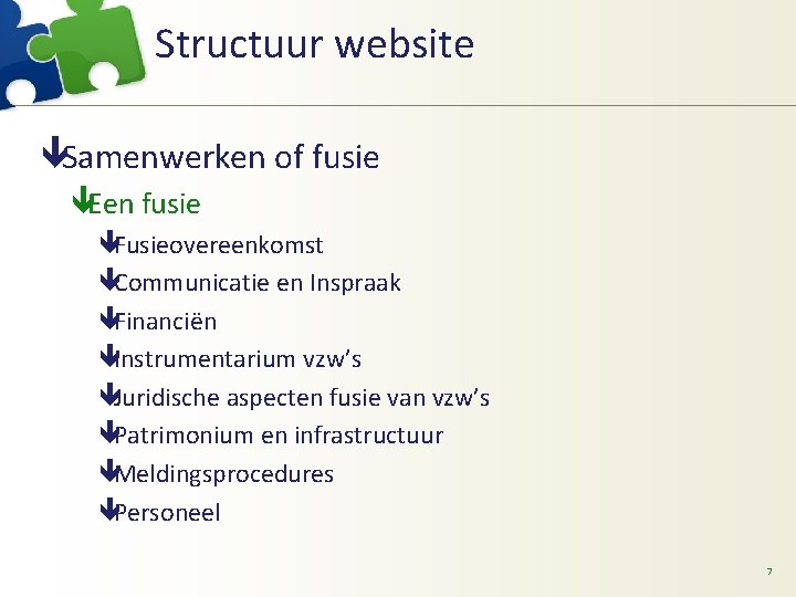 Structuur website êSamenwerken of fusie êEen fusie êFusieovereenkomst êCommunicatie en Inspraak êFinanciën êInstrumentarium vzw’s Structuur website êSamenwerken of fusie êEen fusie êFusieovereenkomst êCommunicatie en Inspraak êFinanciën êInstrumentarium vzw’s