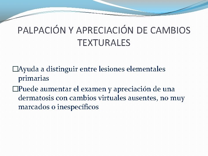 PALPACIÓN Y APRECIACIÓN DE CAMBIOS TEXTURALES �Ayuda a distinguir entre lesiones elementales primarias �Puede