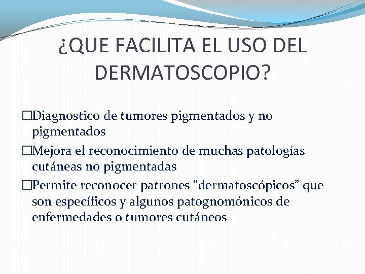 ¿QUE FACILITA EL USO DEL DERMATOSCOPIO? �Diagnostico de tumores pigmentados y no pigmentados �Mejora