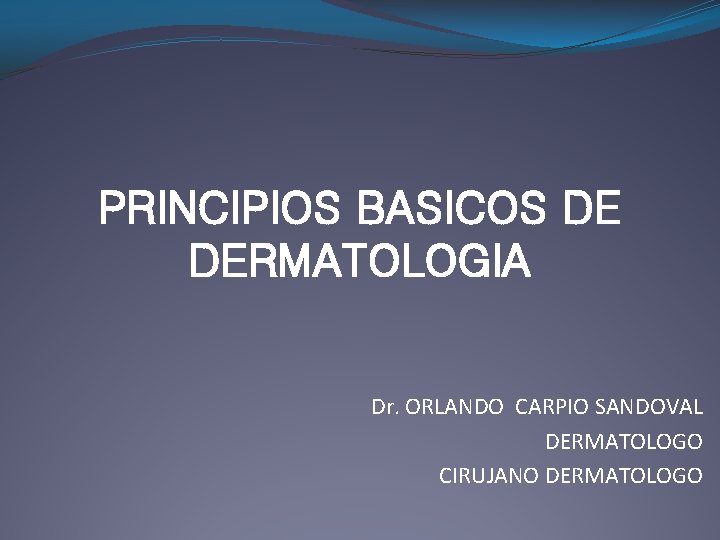PRINCIPIOS BASICOS DE DERMATOLOGIA Dr. ORLANDO CARPIO SANDOVAL DERMATOLOGO CIRUJANO DERMATOLOGO 