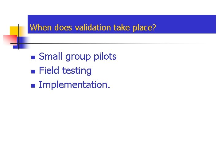 When does validation take place? n n n Small group pilots Field testing Implementation.