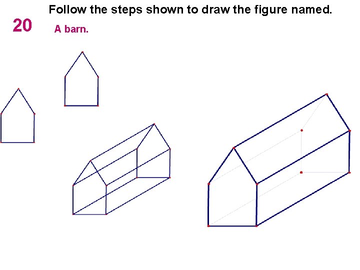 20 Follow the steps shown to draw the figure named. A barn. 