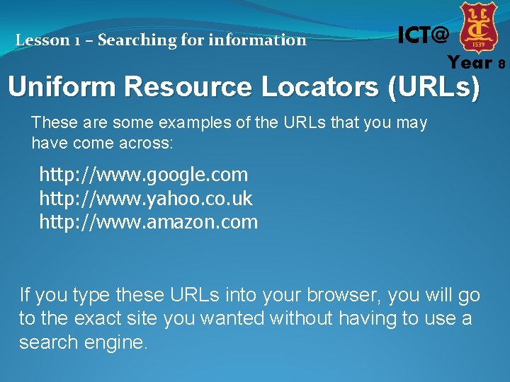 Lesson 1 – Searching for information ICT@ Year 8 Uniform Resource Locators (URLs) These
