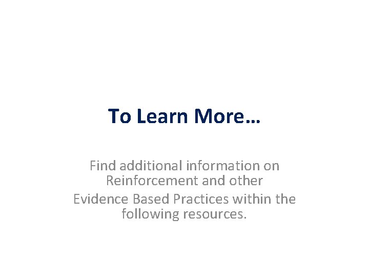 To Learn More… Find additional information on Reinforcement and other Evidence Based Practices within