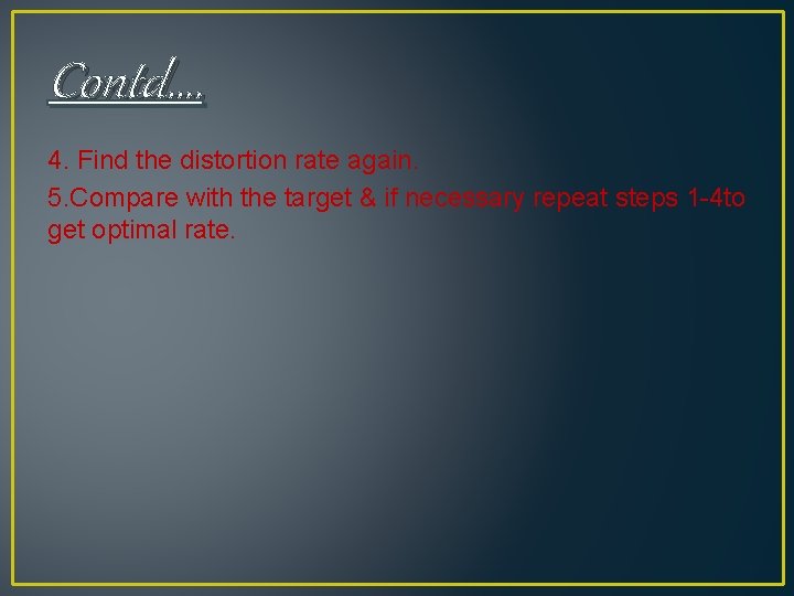 Contd…. 4. Find the distortion rate again. 5. Compare with the target & if Contd…. 4. Find the distortion rate again. 5. Compare with the target & if