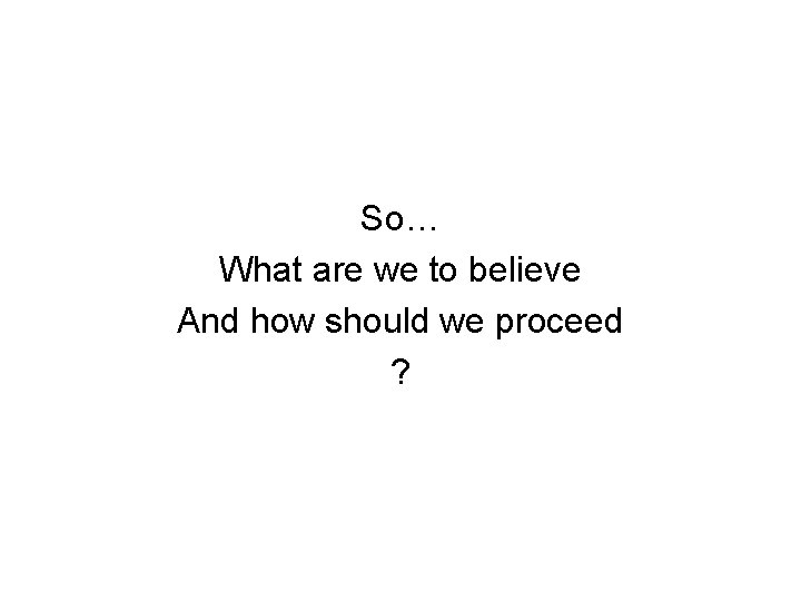 So… What are we to believe And how should we proceed ? 