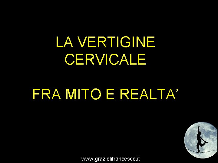 LA VERTIGINE CERVICALE FRA MITO E REALTA’ www. graziolifrancesco. it 